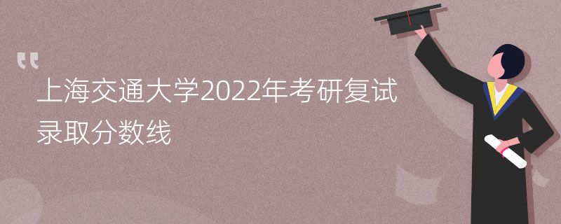 上海交通大学2022年考研复试录取分数线