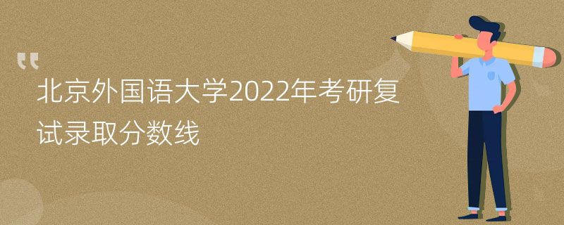 北京外国语大学2022年考研复试录取分数线