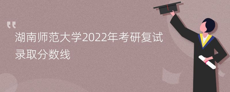 湖南师范大学2022年考研复试录取分数线