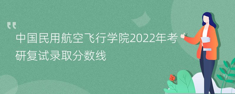 中国民用航空飞行学院2022年考研复试录取分数线