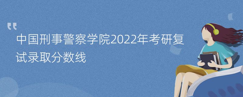 中国刑事警察学院2022年考研复试录取分数线