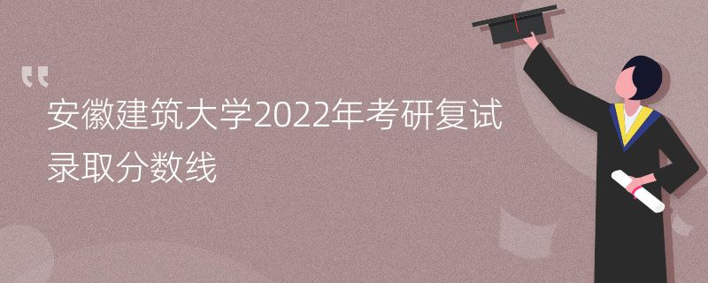 安徽建筑大学2022年考研复试录取分数线