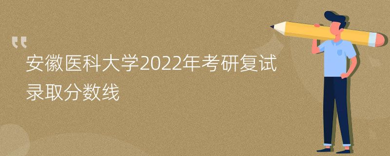 安徽医科大学2022年考研复试录取分数线