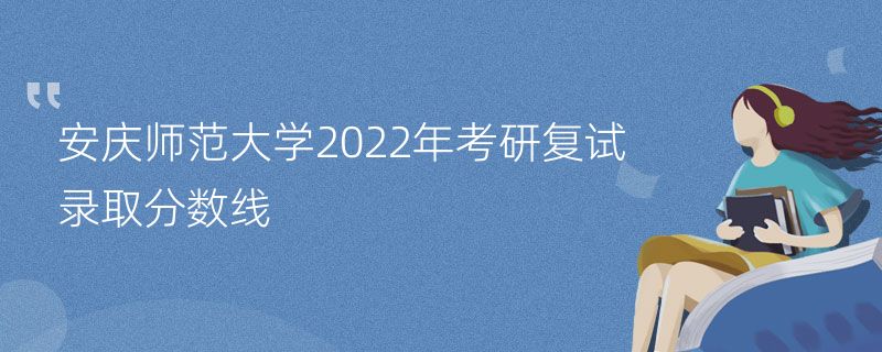 安庆师范大学2022年考研复试录取分数线