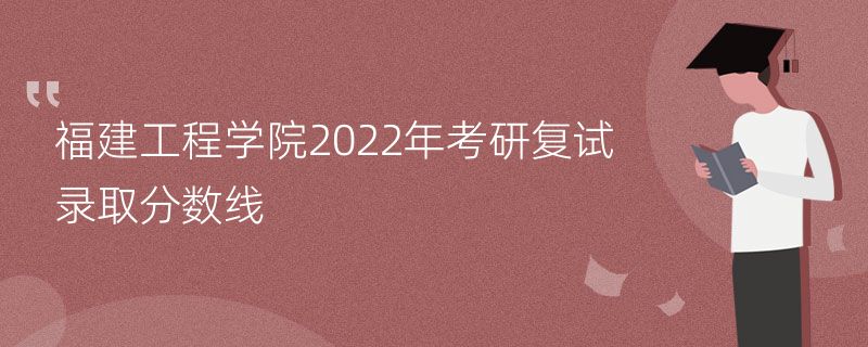 福建工程学院2022年考研复试录取分数线