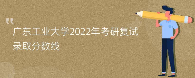 广东工业大学2022年考研复试录取分数线