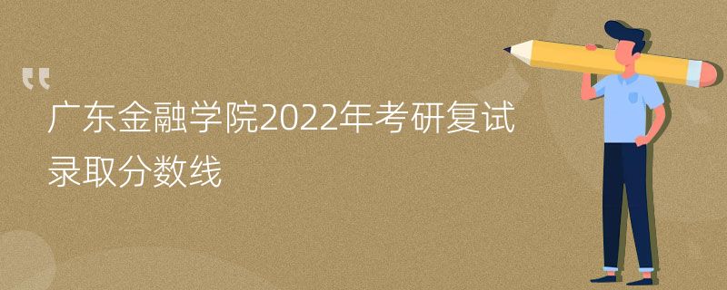 广东金融学院2022年考研复试录取分数线