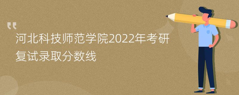 河北科技师范学院2022年考研复试录取分数线