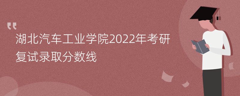 湖北汽车工业学院2022年考研复试录取分数线