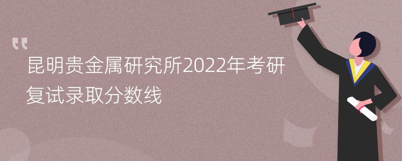 昆明贵金属研究所2022年考研复试录取分数线