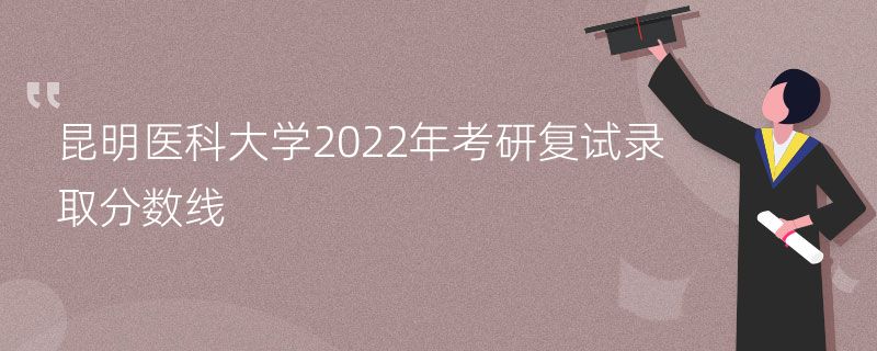 昆明医科大学2022年考研复试录取分数线