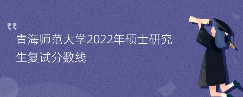 青海师范大学2022年硕士研究生复试分数线