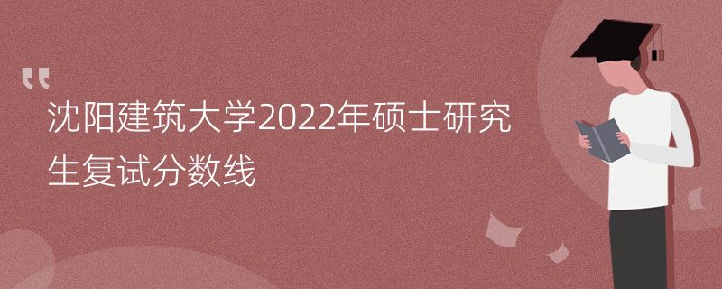 沈阳建筑大学2022年硕士研究生复试分数线