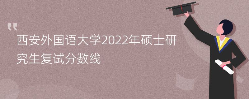 西安外国语大学2022年硕士研究生复试分数线