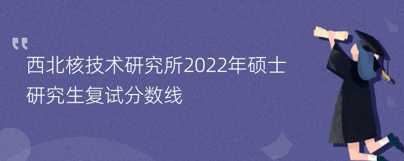 西北核技术研究所2022年硕士研究生复试分数线