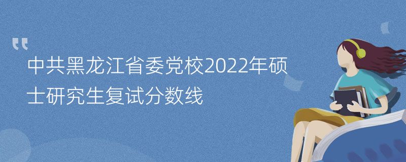 中共黑龙江省委党校2022年硕士研究生复试分数线