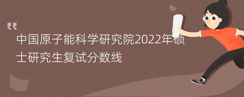 中国原子能科学研究院2022年硕士研究生复试分数线