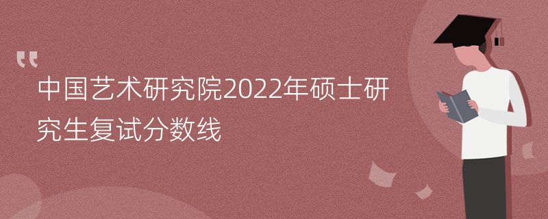 中国艺术研究院2022年硕士研究生复试分数线